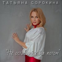 Татьяна Сорокина - Не оставляйте на потом слушать песню