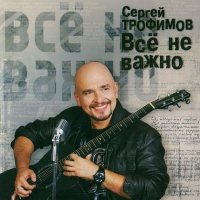 Сергей Трофимов - Все не важно слушать песню