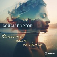 Аслан Борсов - Вместе нам не быть слушать песню