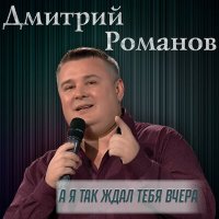 Дмитрий Романов - А я так ждал тебя вчера слушать песню