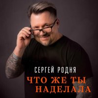 Сергей Родня - Что же ты наделала слушать песню