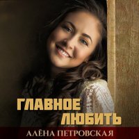 Алёна Петровская - Главное любить слушать песню