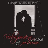 Юрий Калашников - Невозможно тебя не любить слушать песню