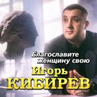 Игорь Кибирев - Благословите женщину свою слушать песню