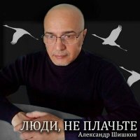 Александр Шишков - Люди, не плачьте слушать песню