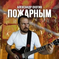 Александр Охотин - Пожарным слушать песню